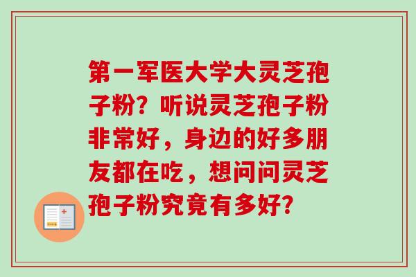 第一军医大学大灵芝孢子粉？听说灵芝孢子粉非常好，身边的好多朋友都在吃，想问问灵芝孢子粉究竟有多好？