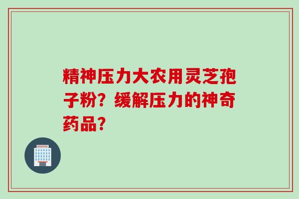 精神压力大农用灵芝孢子粉？缓解压力的神奇药品？
