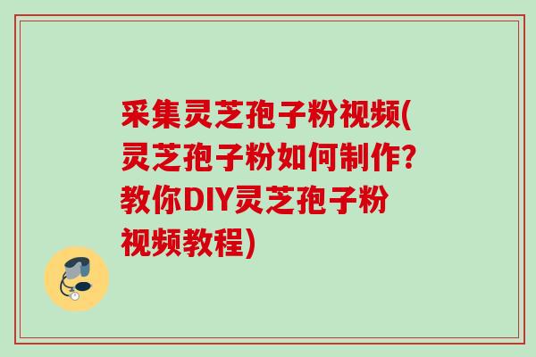 采集灵芝孢子粉视频(灵芝孢子粉如何制作？教你DIY灵芝孢子粉视频教程)
