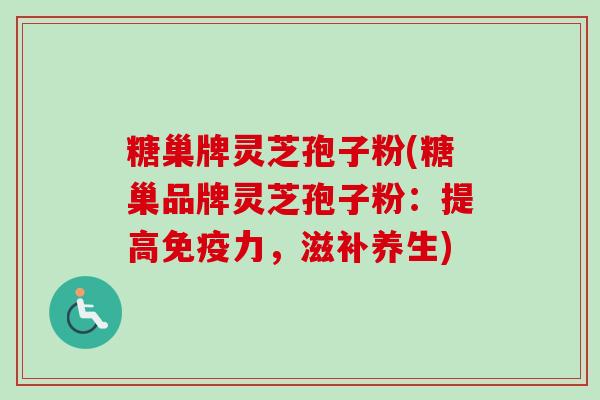 糖巢牌灵芝孢子粉(糖巢品牌灵芝孢子粉：提高免疫力，滋补养生)