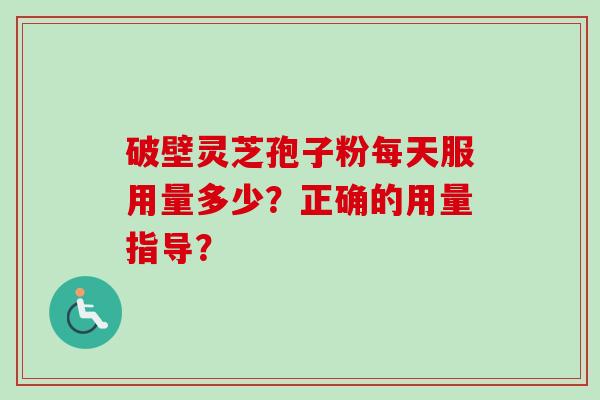 破壁灵芝孢子粉每天服用量多少？正确的用量指导？