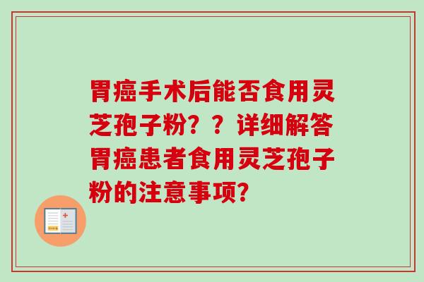 胃癌手术后能否食用灵芝孢子粉？？详细解答胃癌患者食用灵芝孢子粉的注意事项？