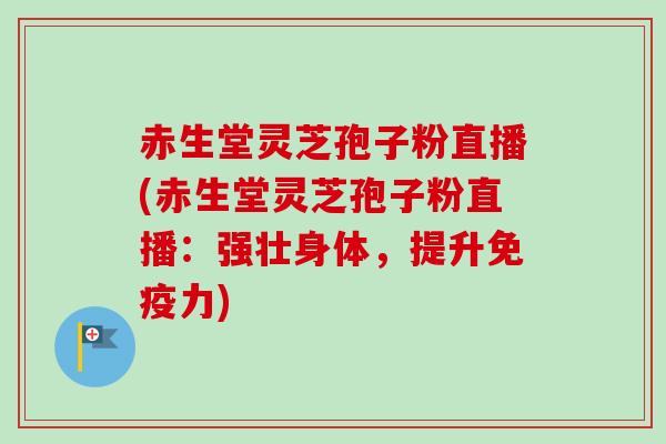 赤生堂灵芝孢子粉直播(赤生堂灵芝孢子粉直播：强壮身体，提升免疫力)