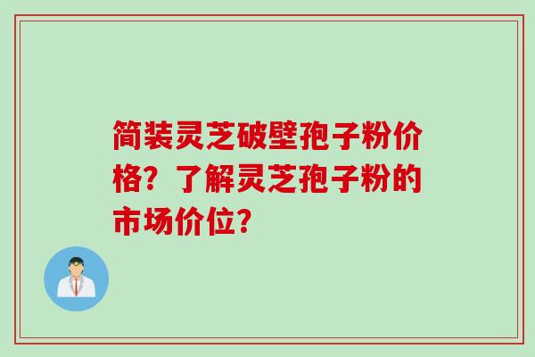 简装灵芝破壁孢子粉价格？了解灵芝孢子粉的市场价位？