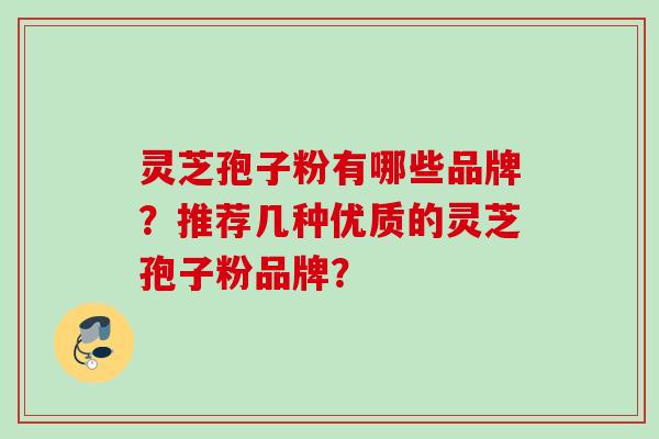 灵芝孢子粉有哪些品牌？推荐几种优质的灵芝孢子粉品牌？