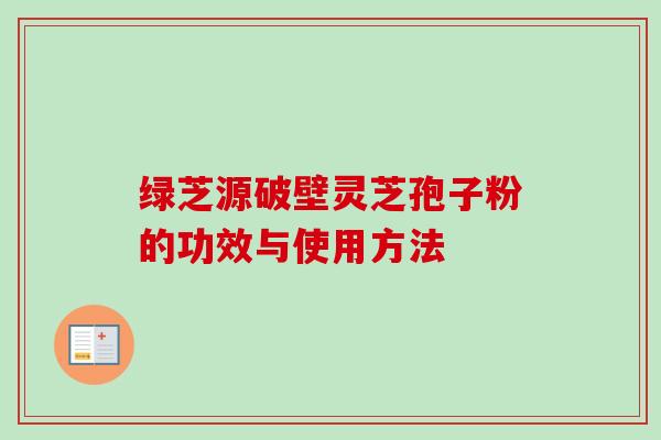 绿芝源破壁灵芝孢子粉的功效与使用方法