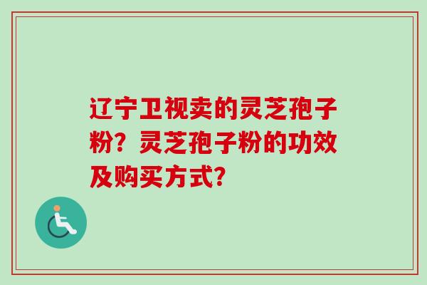 辽宁卫视卖的灵芝孢子粉？灵芝孢子粉的功效及购买方式？
