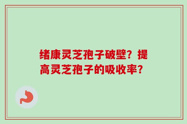 绪康灵芝孢子破壁？提高灵芝孢子的吸收率？