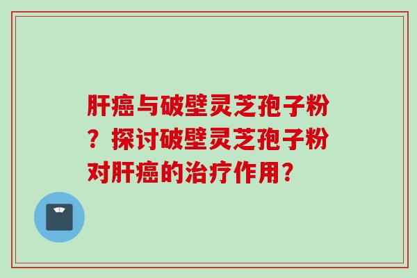 肝癌与破壁灵芝孢子粉？探讨破壁灵芝孢子粉对肝癌的治疗作用？