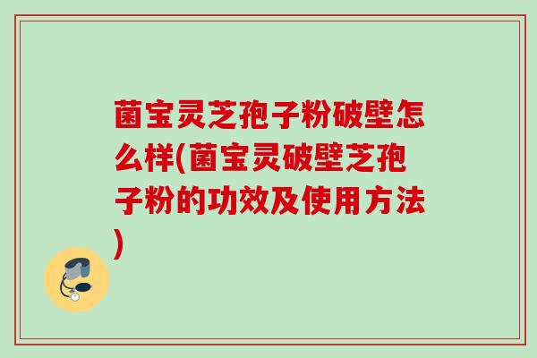 菌宝灵芝孢子粉破壁怎么样(菌宝灵破壁芝孢子粉的功效及使用方法)