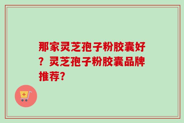 那家灵芝孢子粉胶囊好？灵芝孢子粉胶囊品牌推荐？