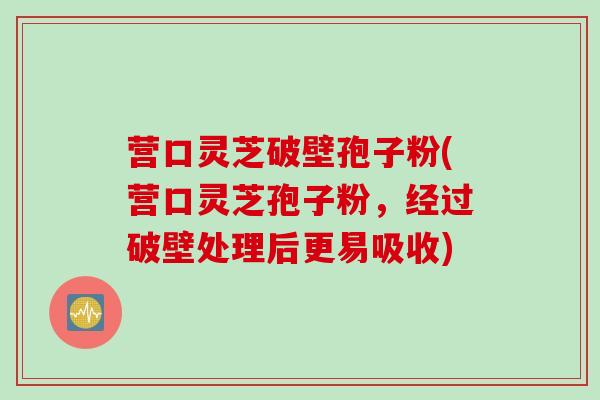 营口灵芝破壁孢子粉(营口灵芝孢子粉，经过破壁处理后更易吸收)