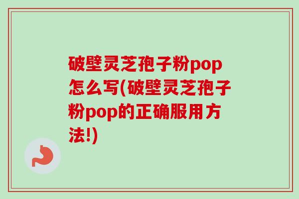 破壁灵芝孢子粉pop怎么写(破壁灵芝孢子粉pop的正确服用方法!)
