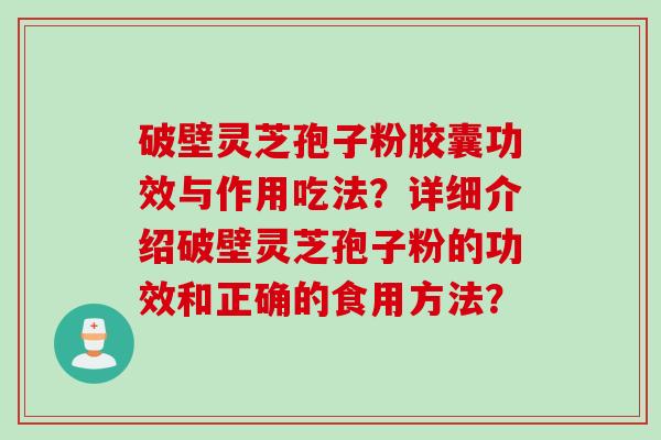 破壁灵芝孢子粉胶囊功效与作用吃法？详细介绍破壁灵芝孢子粉的功效和正确的食用方法？