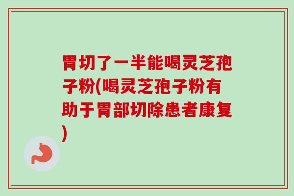 胃切了一半能喝灵芝孢子粉(喝灵芝孢子粉有助于胃部切除患者康复)