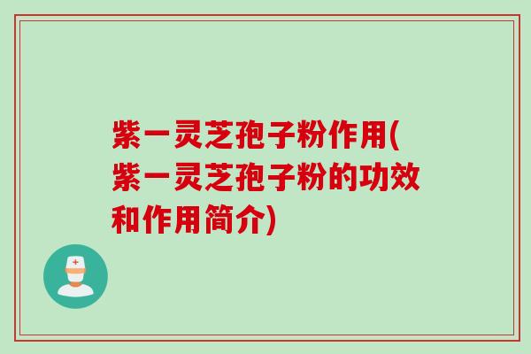 紫一灵芝孢子粉作用(紫一灵芝孢子粉的功效和作用简介)