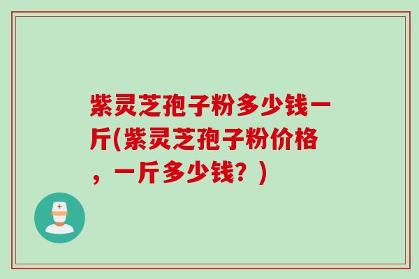 紫灵芝孢子粉多少钱一斤(紫灵芝孢子粉价格，一斤多少钱？)