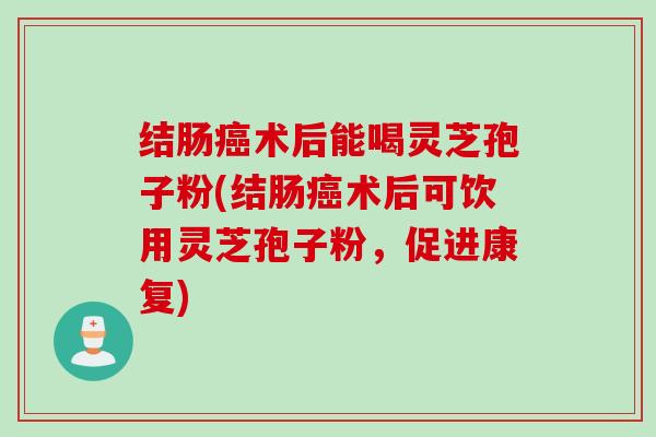 结肠癌术后能喝灵芝孢子粉(结肠癌术后可饮用灵芝孢子粉，促进康复)