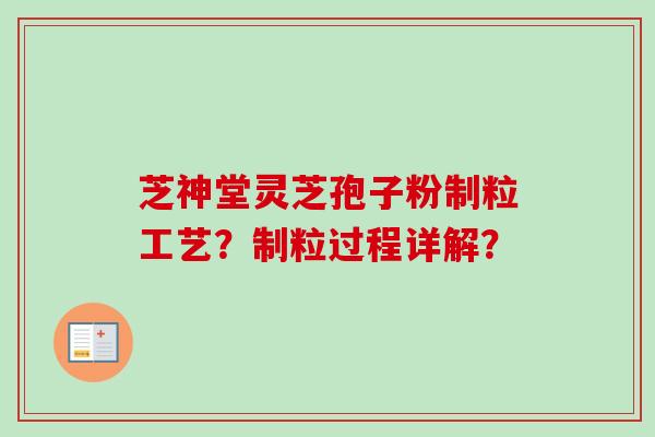 芝神堂灵芝孢子粉制粒工艺？制粒过程详解？