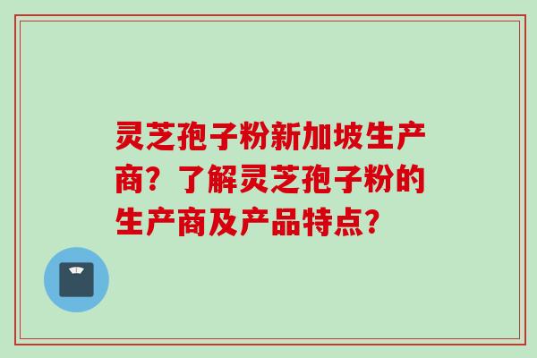 灵芝孢子粉新加坡生产商？了解灵芝孢子粉的生产商及产品特点？