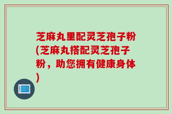 芝麻丸里配灵芝孢子粉(芝麻丸搭配灵芝孢子粉，助您拥有健康身体)