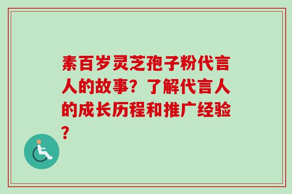 素百岁灵芝孢子粉代言人的故事？了解代言人的成长历程和推广经验？