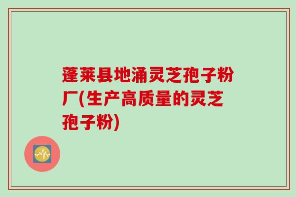 蓬莱县地涌灵芝孢子粉厂(生产高质量的灵芝孢子粉)