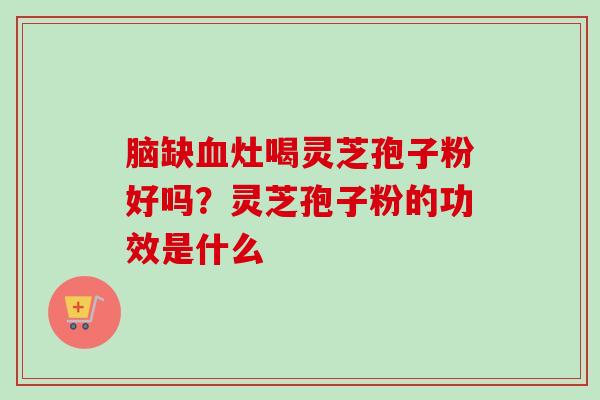 脑缺血灶喝灵芝孢子粉好吗？灵芝孢子粉的功效是什么