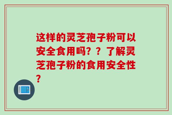 这样的灵芝孢子粉可以安全食用吗？？了解灵芝孢子粉的食用安全性？