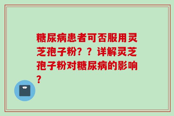 糖尿病患者可否服用灵芝孢子粉？？详解灵芝孢子粉对糖尿病的影响？