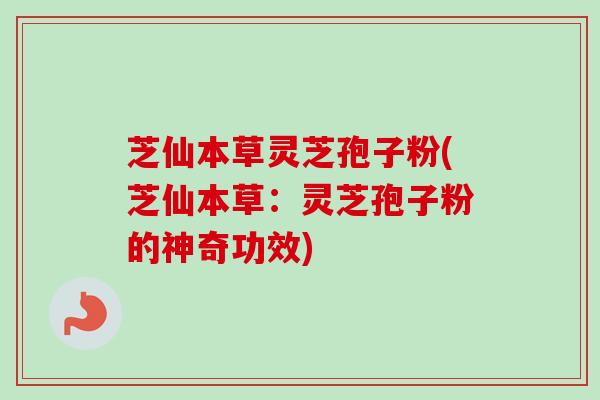 芝仙本草灵芝孢子粉(芝仙本草：灵芝孢子粉的神奇功效)