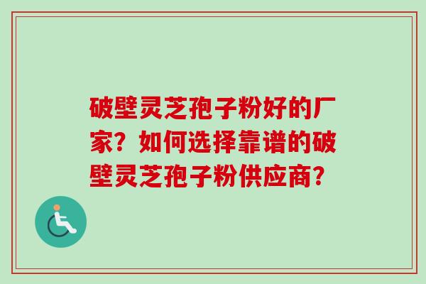 破壁灵芝孢子粉好的厂家？如何选择靠谱的破壁灵芝孢子粉供应商？