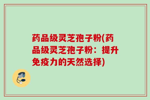 药品级灵芝孢子粉(药品级灵芝孢子粉：提升免疫力的天然选择)