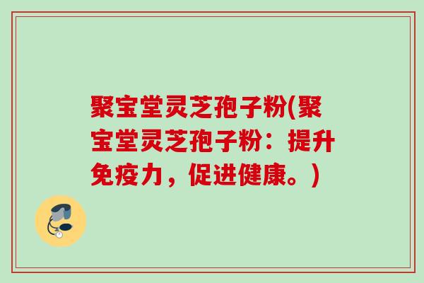聚宝堂灵芝孢子粉(聚宝堂灵芝孢子粉：提升免疫力，促进健康。)
