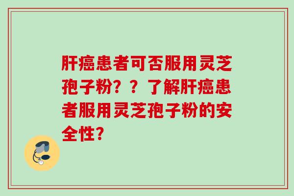 肝癌患者可否服用灵芝孢子粉？？了解肝癌患者服用灵芝孢子粉的安全性？