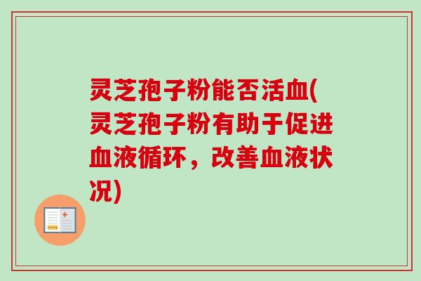 灵芝孢子粉能否活血(灵芝孢子粉有助于促进血液循环，改善血液状况)