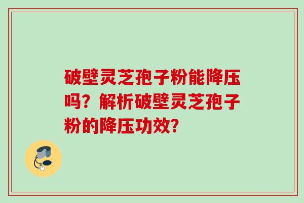 破壁灵芝孢子粉能降压吗？解析破壁灵芝孢子粉的降压功效？