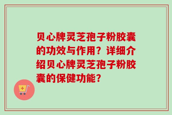 贝心牌灵芝孢子粉胶囊的功效与作用?详细介绍贝心牌灵芝孢子粉胶囊的保健功能? 贝心牌灵芝孢子粉胶囊的功效与作用?详细介绍贝心牌灵芝孢子粉胶囊的保健功能?