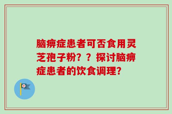 脑痹症患者可否食用灵芝孢子粉？？探讨脑痹症患者的饮食调理？