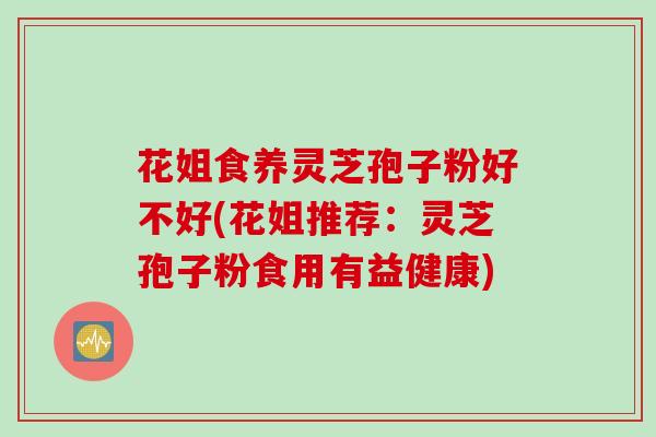 花姐食养灵芝孢子粉好不好(花姐推荐：灵芝孢子粉食用有益健康)