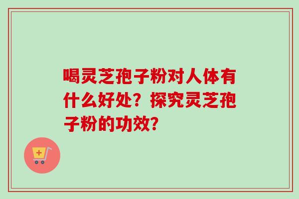 喝灵芝孢子粉对人体有什么好处？探究灵芝孢子粉的功效？