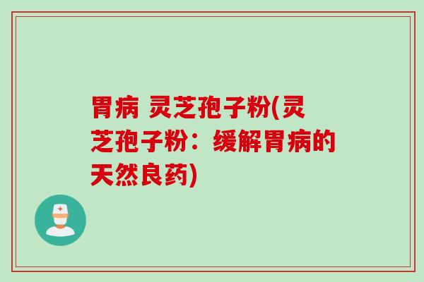 胃病 灵芝孢子粉(灵芝孢子粉：缓解胃病的天然良药)