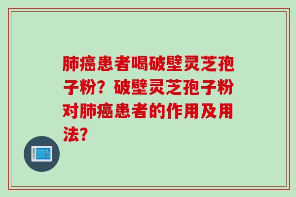 肺癌患者喝破壁灵芝孢子粉？破壁灵芝孢子粉对肺癌患者的作用及用法？