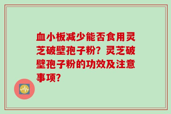 减少能否食用灵芝破壁孢子粉?灵芝破壁孢子粉的功效及注意事项? 减少能否食用灵芝破壁孢子粉?灵芝破壁孢子粉的功效及注意事项?