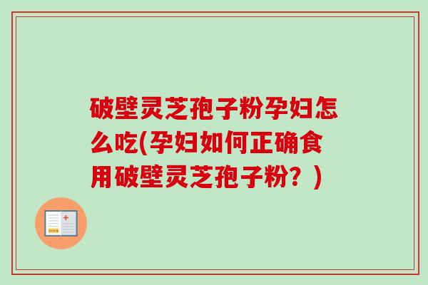 破壁灵芝孢子粉孕妇怎么吃(孕妇如何正确食用破壁灵芝孢子粉？)