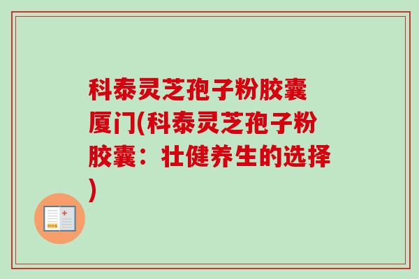 科泰灵芝孢子粉胶囊 厦门(科泰灵芝孢子粉胶囊：壮健养生的选择)