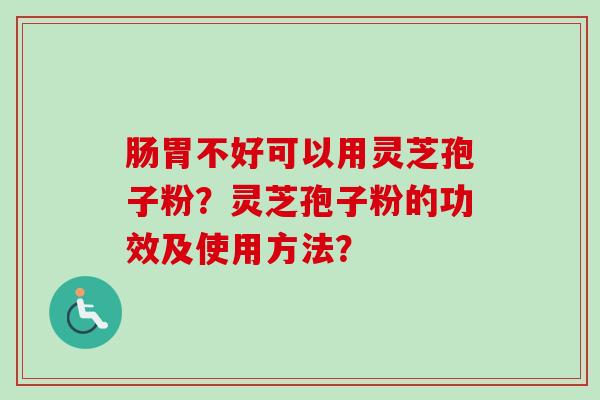 肠胃不好可以用灵芝孢子粉？灵芝孢子粉的功效及使用方法？