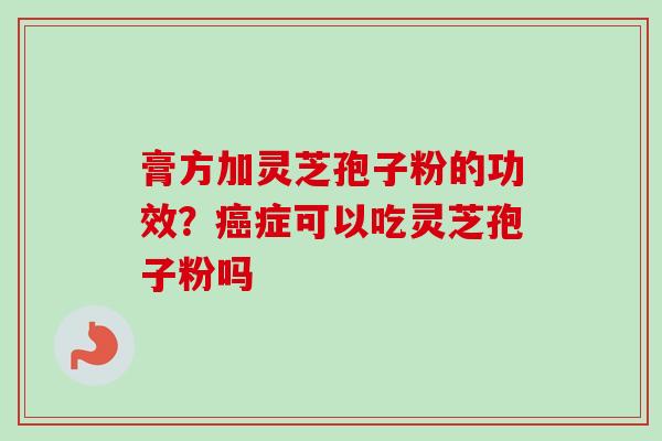 膏方加灵芝孢子粉的功效？癌症可以吃灵芝孢子粉吗