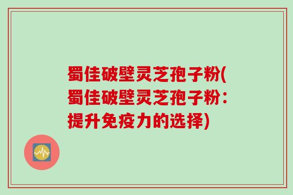 蜀佳破壁灵芝孢子粉(蜀佳破壁灵芝孢子粉：提升免疫力的选择)