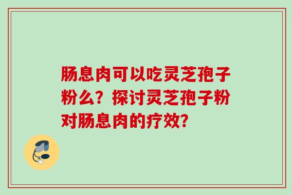 肠息肉可以吃灵芝孢子粉么？探讨灵芝孢子粉对肠息肉的疗效？